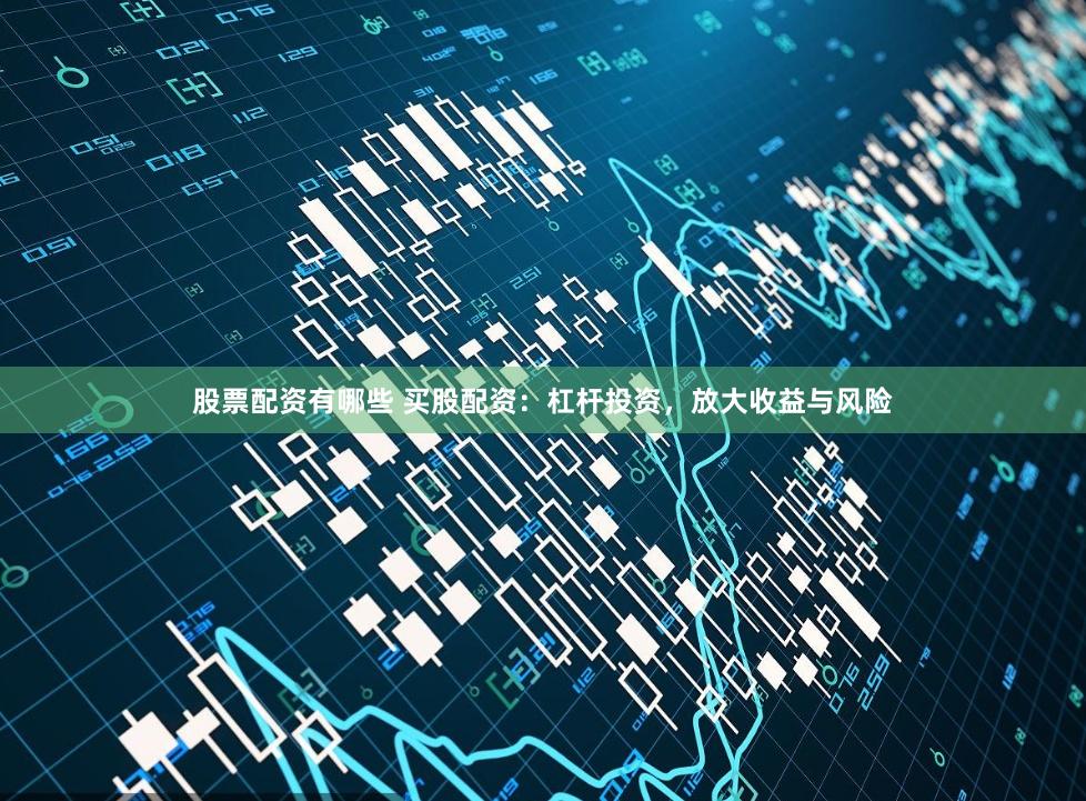 股票配资有哪些 买股配资：杠杆投资，放大收益与风险