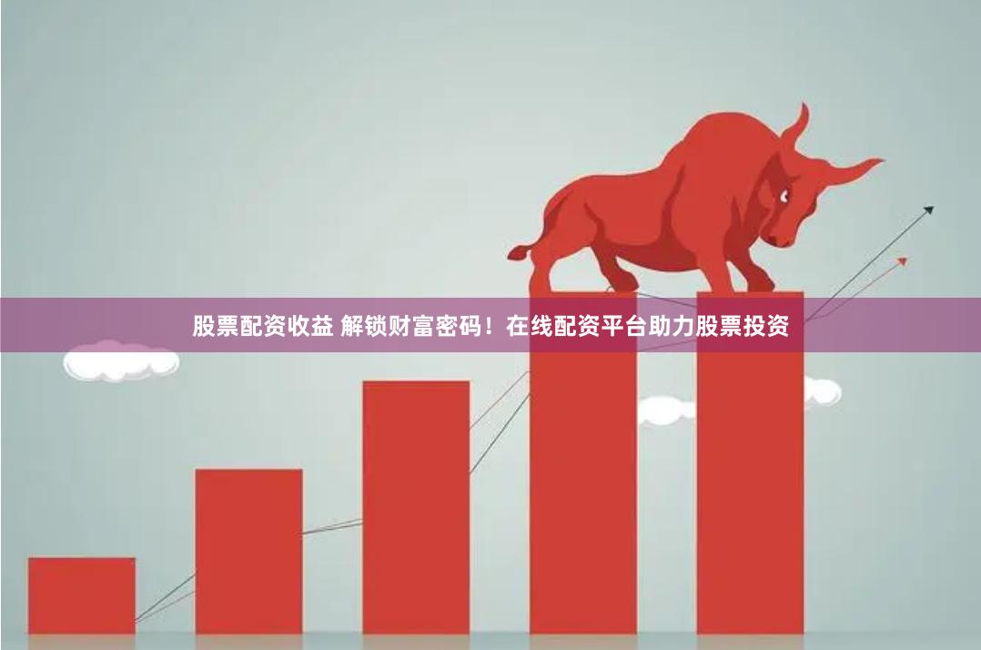 股票配资收益 解锁财富密码！在线配资平台助力股票投资