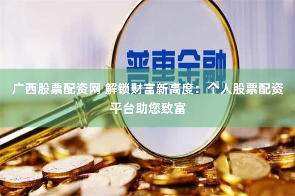 广西股票配资网 解锁财富新高度：个人股票配资平台助您致富
