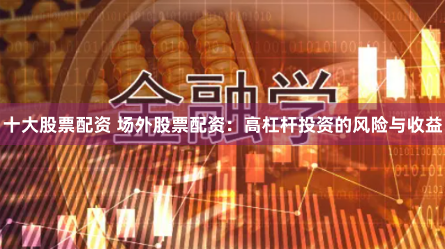 十大股票配资 场外股票配资：高杠杆投资的风险与收益