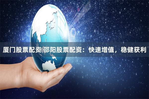 厦门股票配资 邵阳股票配资：快速增值，稳健获利