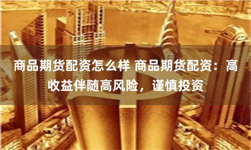 商品期货配资怎么样 商品期货配资：高收益伴随高风险，谨慎投资