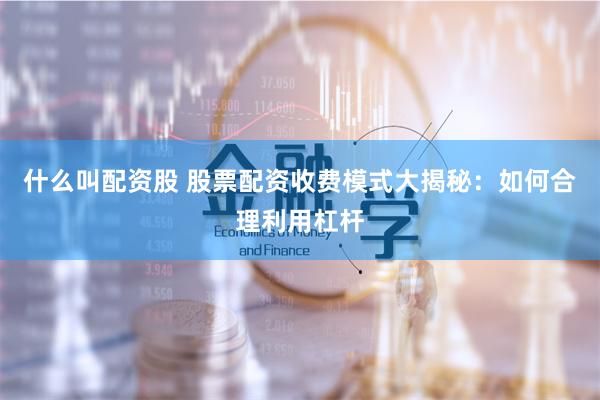 什么叫配资股 股票配资收费模式大揭秘：如何合理利用杠杆