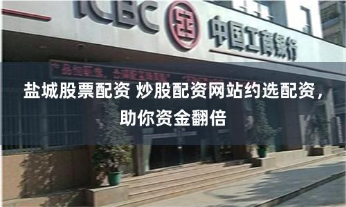 盐城股票配资 炒股配资网站约选配资，助你资金翻倍