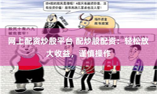 网上配资炒股平台 配炒股配资：轻松放大收益，谨慎操作