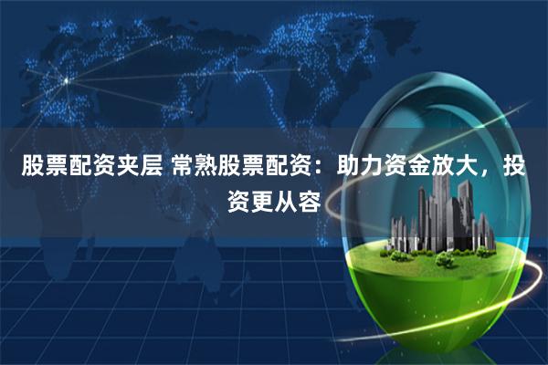 股票配资夹层 常熟股票配资：助力资金放大，投资更从容