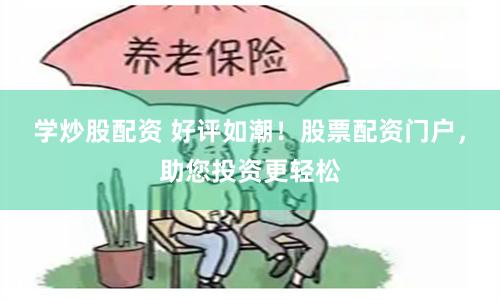 学炒股配资 好评如潮！股票配资门户，助您投资更轻松