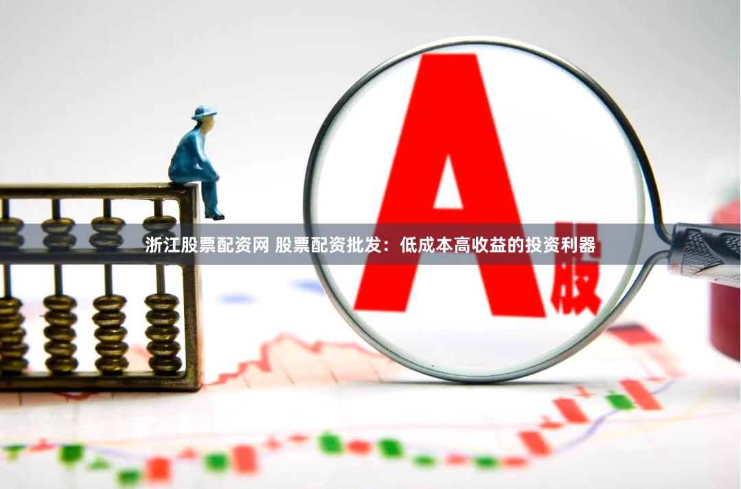 浙江股票配资网 股票配资批发：低成本高收益的投资利器