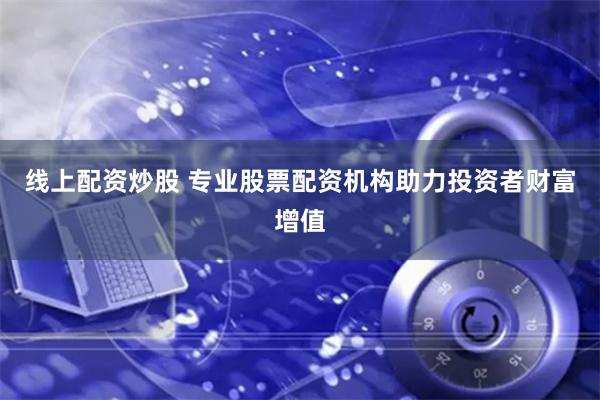 线上配资炒股 专业股票配资机构助力投资者财富增值