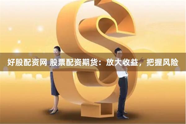 好股配资网 股票配资期货：放大收益，把握风险
