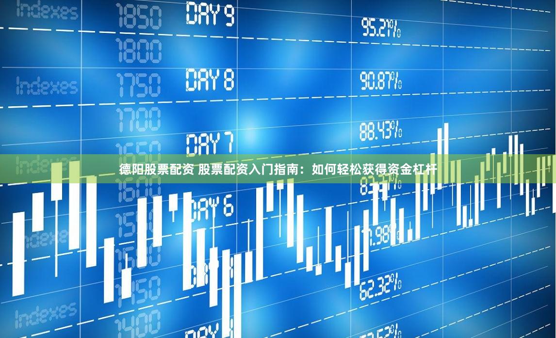 德阳股票配资 股票配资入门指南：如何轻松获得资金杠杆