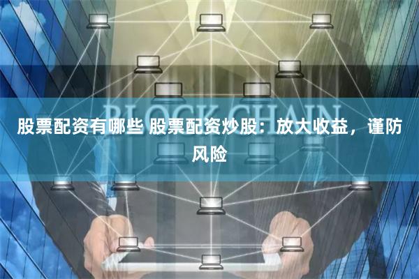 股票配资有哪些 股票配资炒股：放大收益，谨防风险