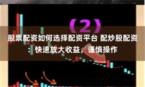 股票配资如何选择配资平台 配炒股配资：快速放大收益，谨慎操作