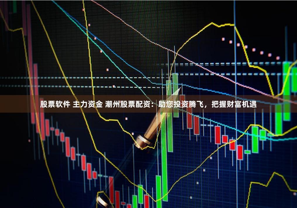 股票软件 主力资金 潮州股票配资：助您投资腾飞，把握财富机遇