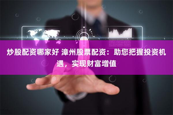 炒股配资哪家好 漳州股票配资：助您把握投资机遇，实现财富增值