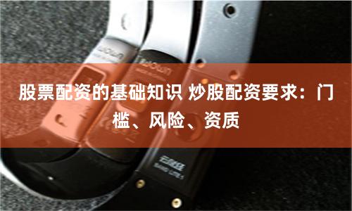 股票配资的基础知识 炒股配资要求：门槛、风险、资质