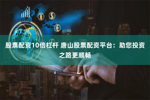 股票配资10倍杠杆 唐山股票配资平台：助您投资之路更顺畅