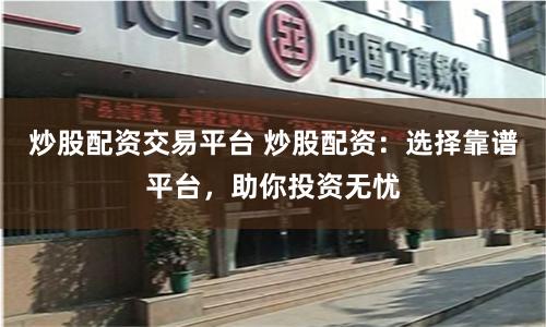 炒股配资交易平台 炒股配资：选择靠谱平台，助你投资无忧