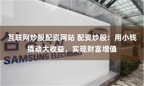 互联网炒股配资网站 配资炒股：用小钱撬动大收益，实现财富增值
