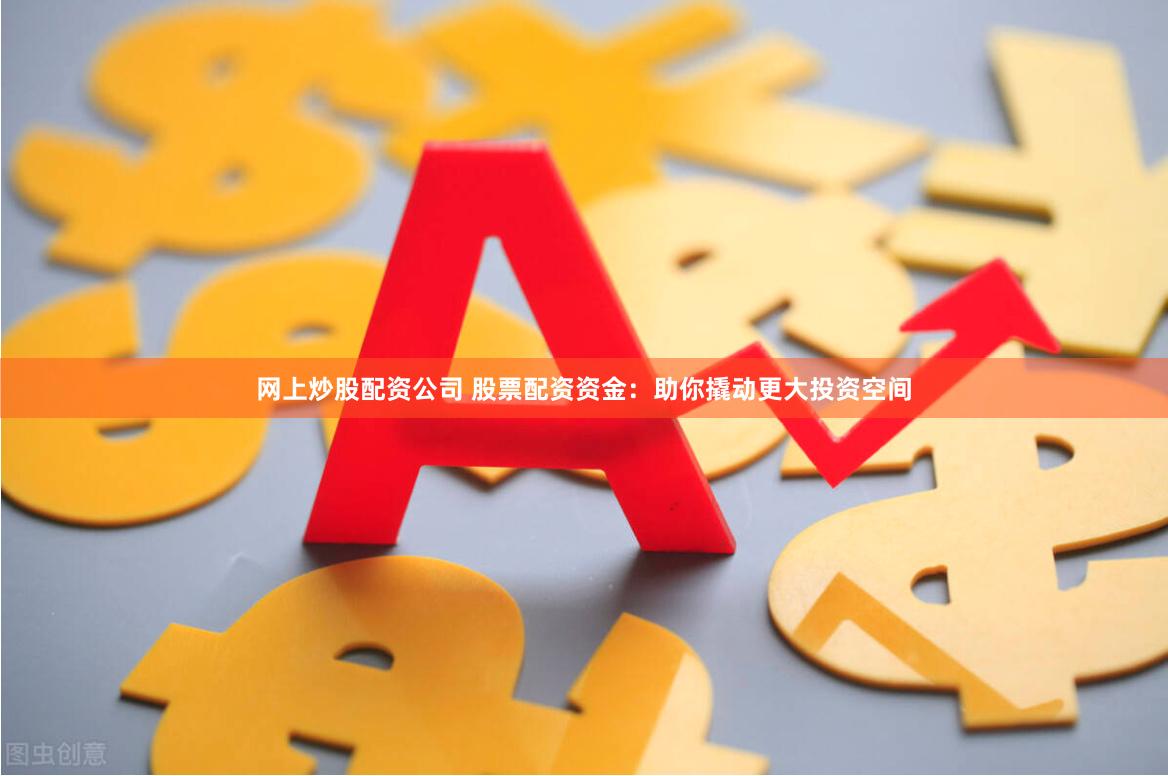 网上炒股配资公司 股票配资资金：助你撬动更大投资空间