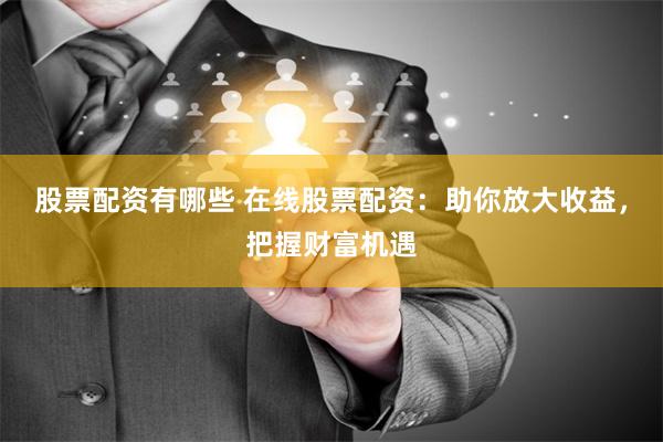 股票配资有哪些 在线股票配资：助你放大收益，把握财富机遇