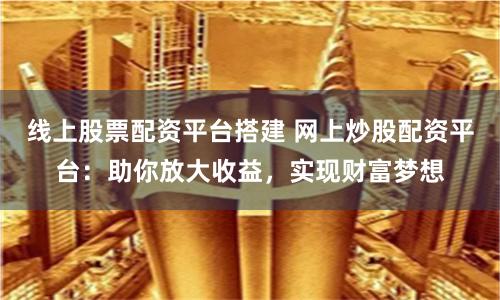 线上股票配资平台搭建 网上炒股配资平台：助你放大收益，实现财富梦想