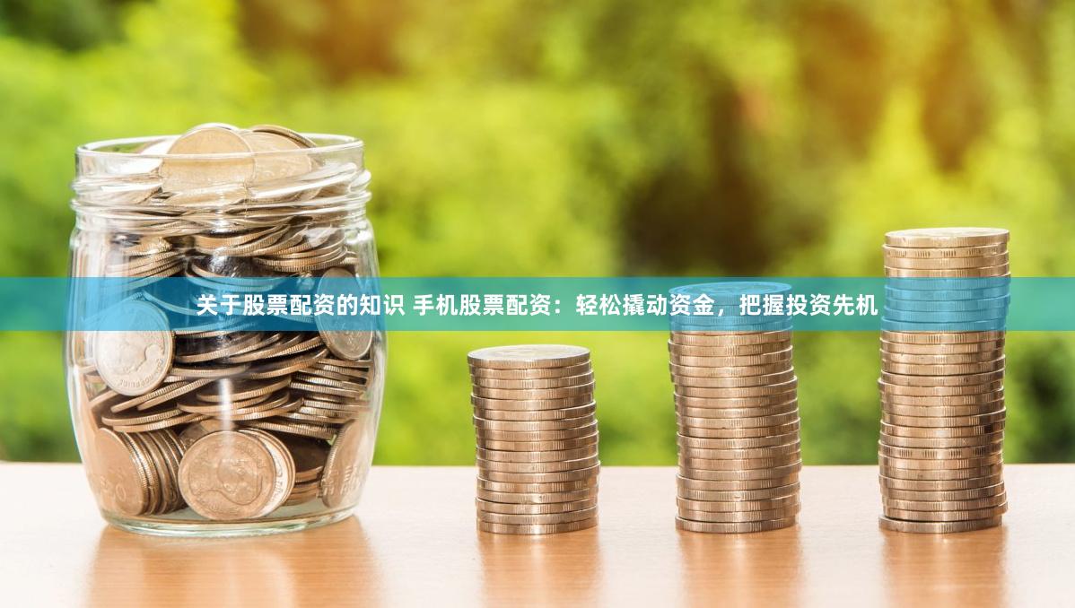 关于股票配资的知识 手机股票配资：轻松撬动资金，把握投资先机