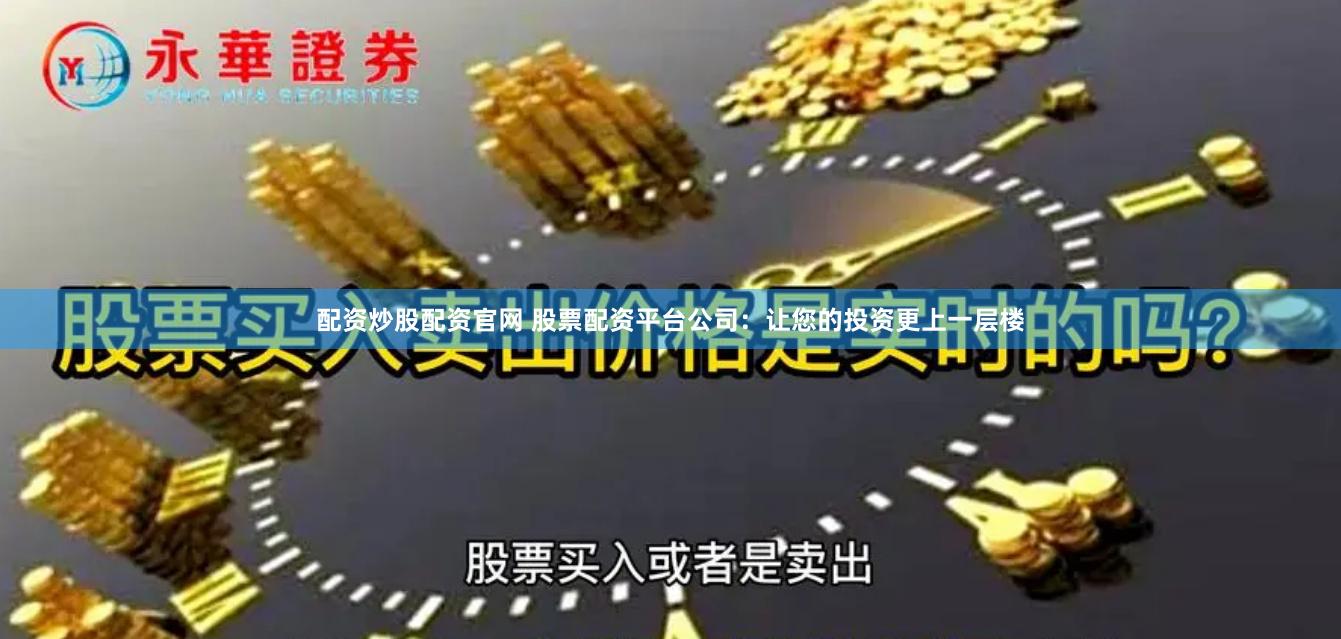 配资炒股配资官网 股票配资平台公司：让您的投资更上一层楼
