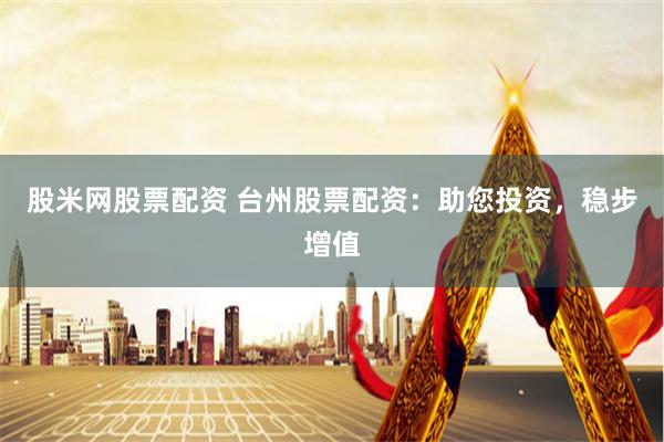 股米网股票配资 台州股票配资：助您投资，稳步增值