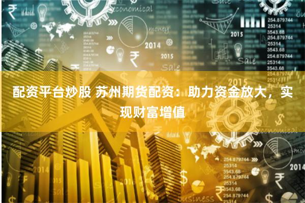 配资平台炒股 苏州期货配资：助力资金放大，实现财富增值