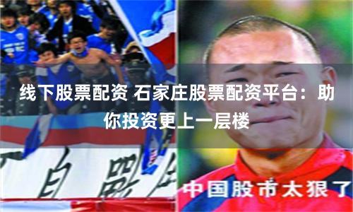 线下股票配资 石家庄股票配资平台：助你投资更上一层楼