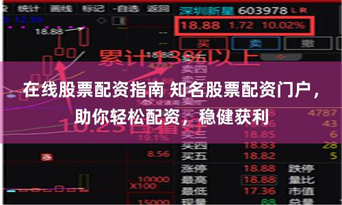 在线股票配资指南 知名股票配资门户，助你轻松配资，稳健获利