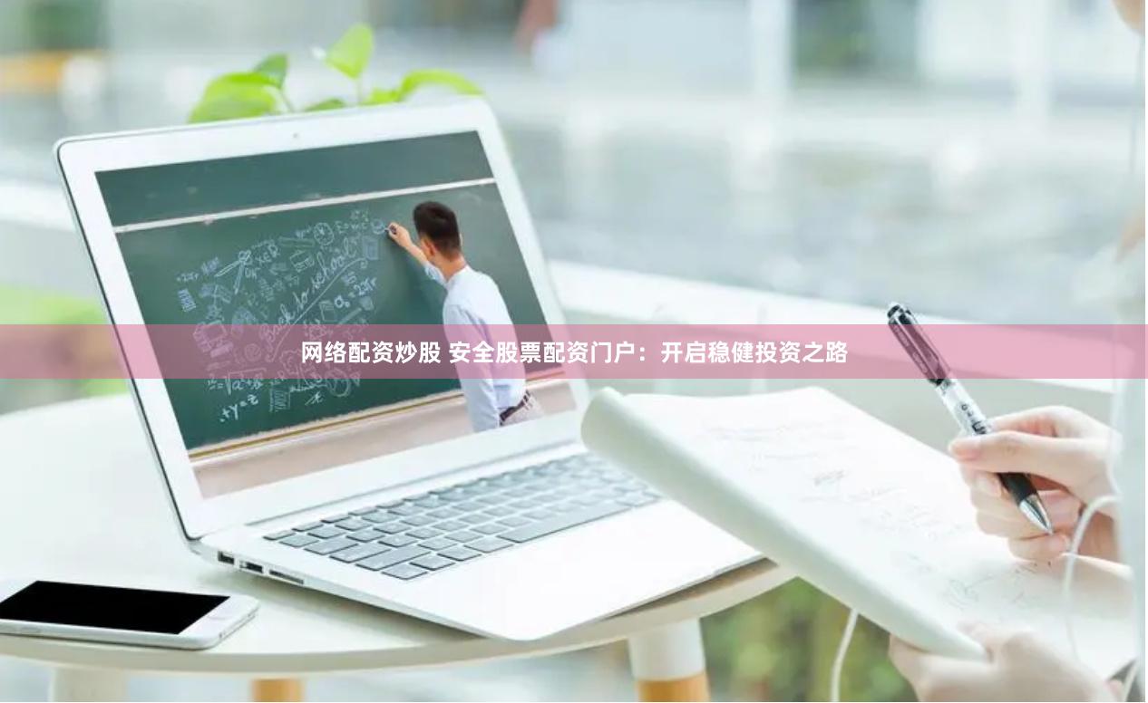 网络配资炒股 安全股票配资门户：开启稳健投资之路