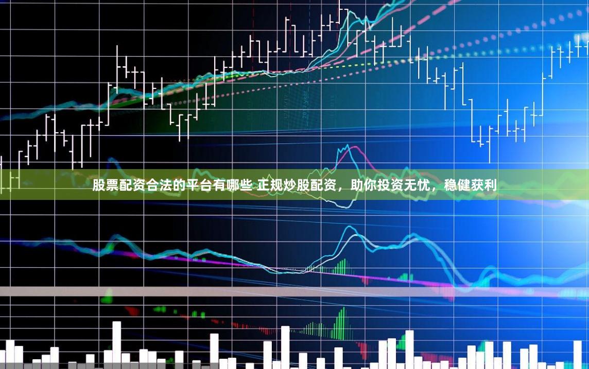 股票配资合法的平台有哪些 正规炒股配资，助你投资无忧，稳健获利