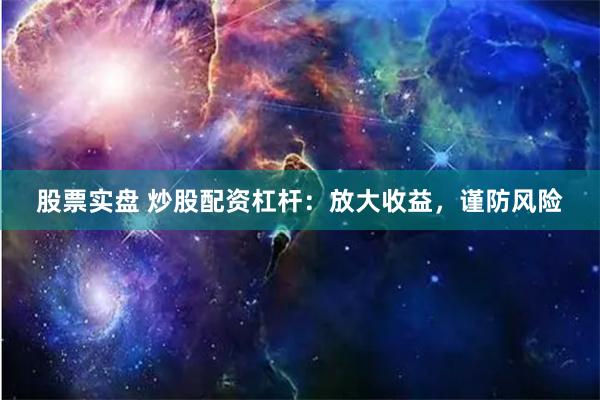 股票实盘 炒股配资杠杆：放大收益，谨防风险