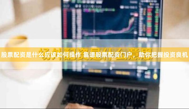 股票配资是什么应该如何操作 靠谱股票配资门户，助你把握投资良机