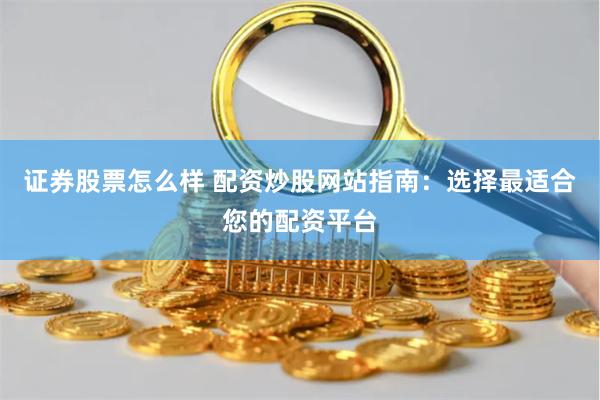 证券股票怎么样 配资炒股网站指南：选择最适合您的配资平台