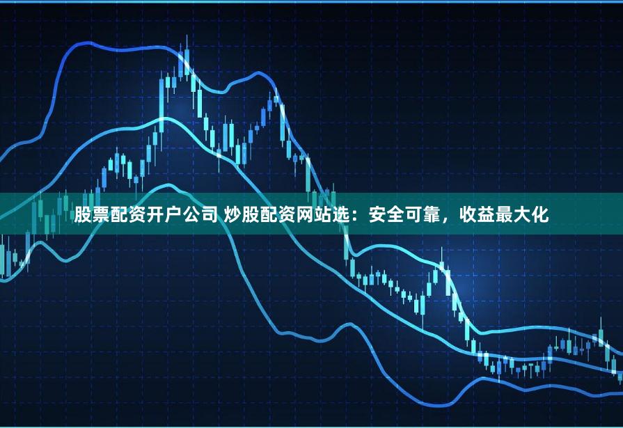 股票配资开户公司 炒股配资网站选：安全可靠，收益最大化