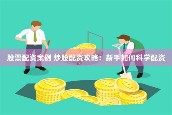 股票配资案例 炒股配资攻略：新手如何科学配资