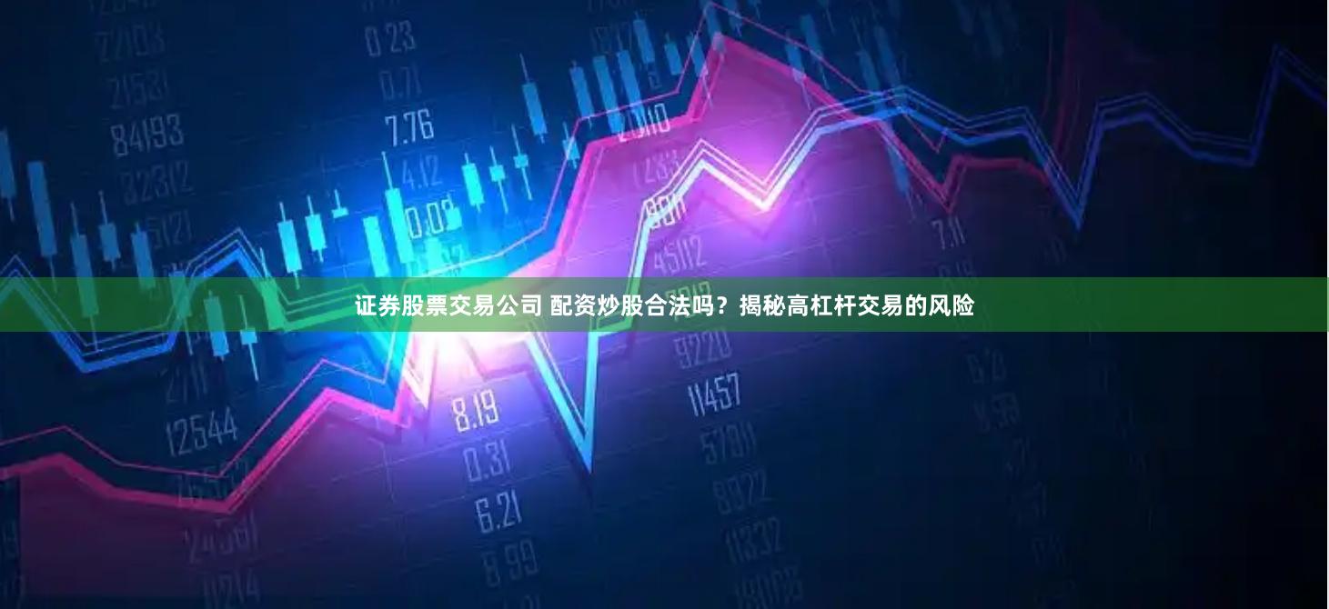 证券股票交易公司 配资炒股合法吗？揭秘高杠杆交易的风险