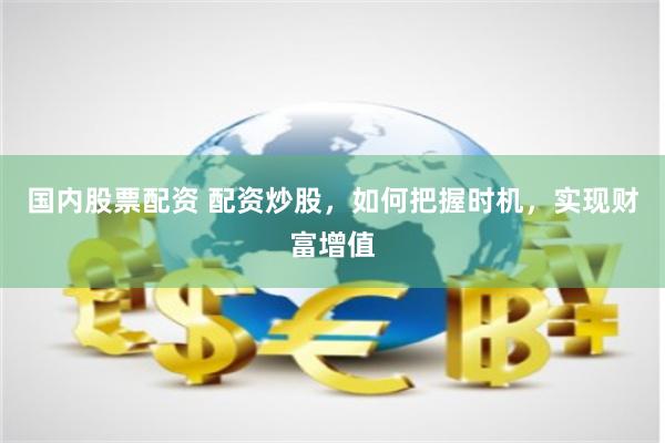 国内股票配资 配资炒股，如何把握时机，实现财富增值