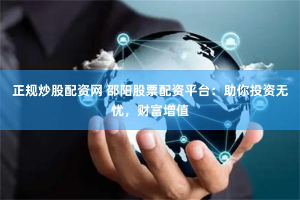 正规炒股配资网 邵阳股票配资平台：助你投资无忧，财富增值