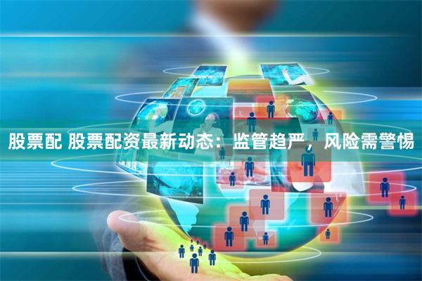 股票配 股票配资最新动态：监管趋严，风险需警惕