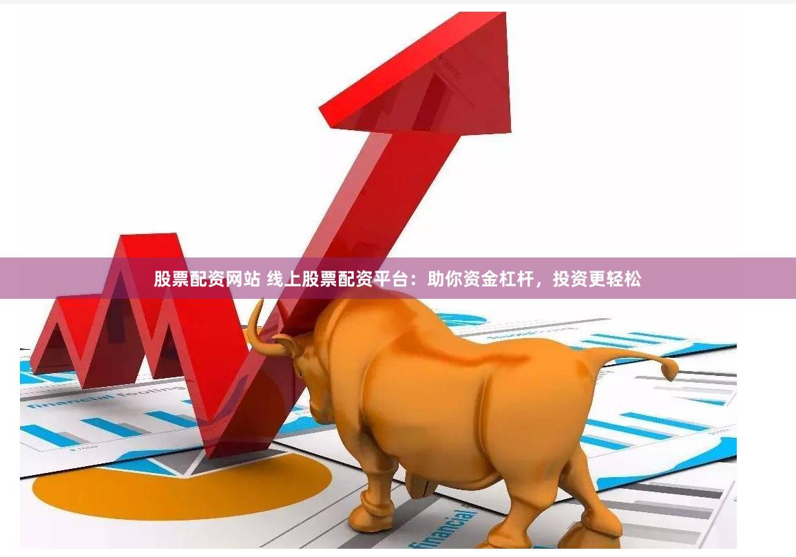 股票配资网站 线上股票配资平台：助你资金杠杆，投资更轻松