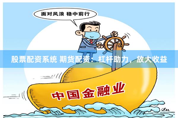 股票配资系统 期货配资：杠杆助力，放大收益