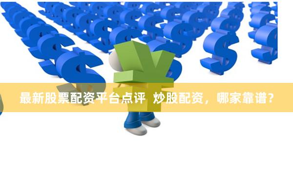 最新股票配资平台点评  炒股配资，哪家靠谱？