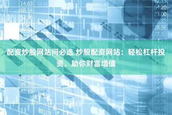 配资炒股网站问必选 炒股配资网站：轻松杠杆投资，助你财富增值