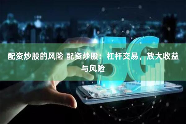配资炒股的风险 配资炒股：杠杆交易，放大收益与风险
