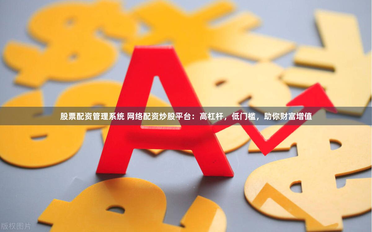 股票配资管理系统 网络配资炒股平台：高杠杆，低门槛，助你财富增值