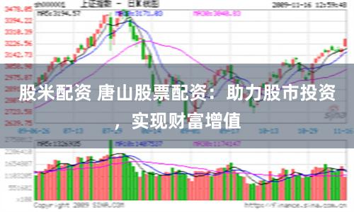 股米配资 唐山股票配资：助力股市投资，实现财富增值